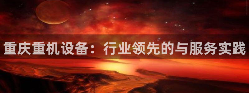 秦皇岛新闻宏天娱乐：重庆重机设备：行业领先的与服务实践