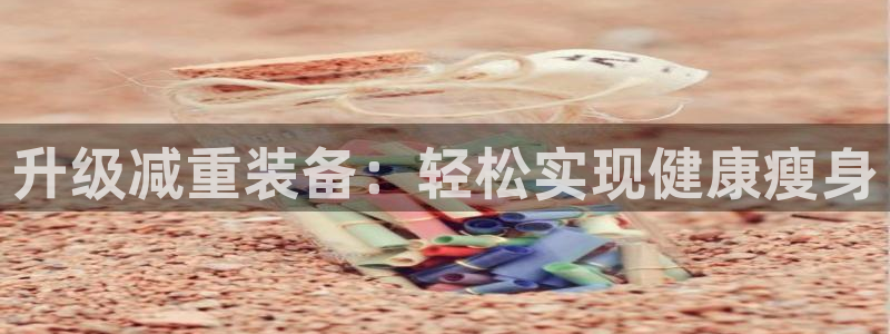 天宏娱乐代理：升级减重装备：轻松实现健康瘦身