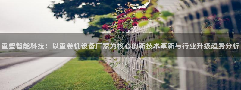 株洲天宏娱乐会所电话：重塑智能科技：以重卷机设备厂家为核心的