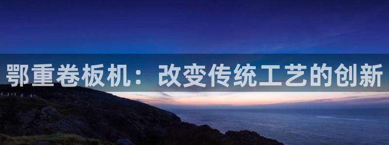 天宏娱乐是什么：鄂重卷板机：改变传统工艺的创新