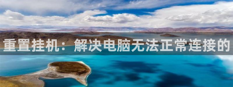 天宏娱乐 92229实c力：重置挂机：解决电脑无法正常连接的