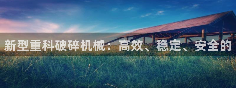 天宏2娱乐主管：新型重科破碎机械：高效、稳定、安全的