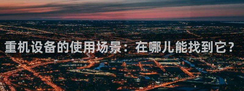 天宏娱乐大叔：重机设备的使用场景：在哪儿能找到它？