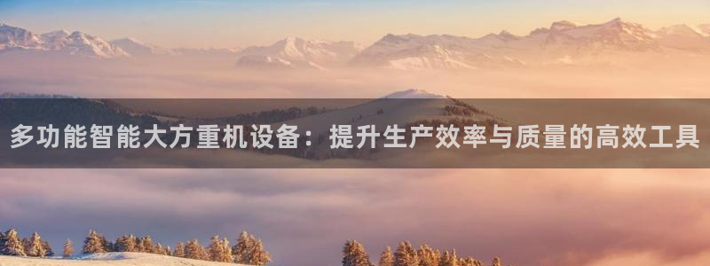 天宏娱乐登录网址：多功能智能大方重机设备：提升生产效率与质量
