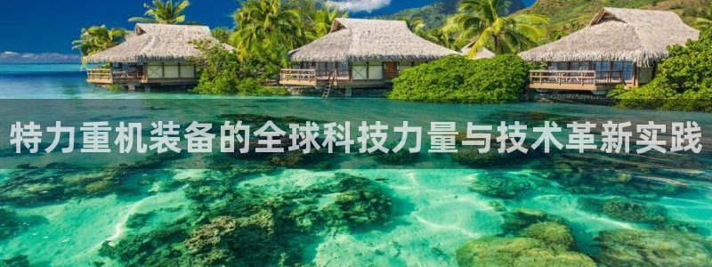 西安天宏娱乐会所电话：特力重机装备的全球科技力量与技术革新实