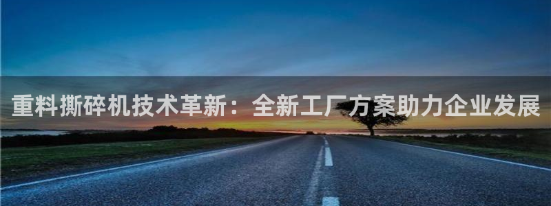 天宏娱乐直播怎么样：重料撕碎机技术革新：全新工厂方案助力企业