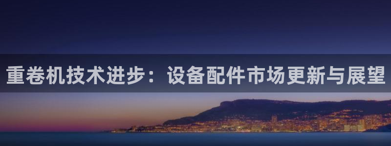 天宏娱乐朱俊伟：重卷机技术进步：设备配件市场更新与展望