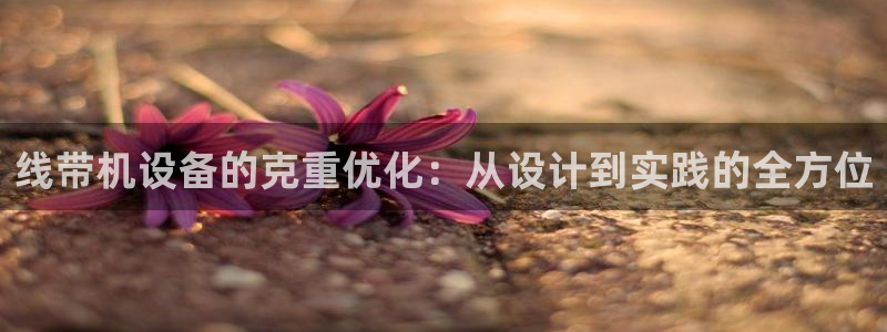 天宏娱乐何33300：线带机设备的克重优化：从设计到实践的全