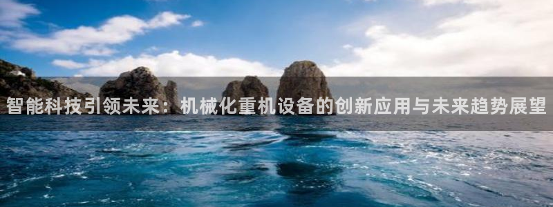 天宏娱乐团购活动时间：智能科技引领未来：机械化重机设备的创新