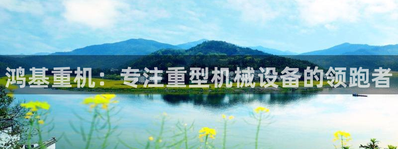 天宏娱乐男神季叔：鸿基重机：专注重型机械设备的领跑者