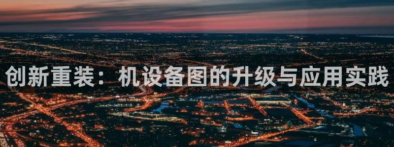 天宏娱乐会所地址在哪里：创新重装：机设备图的升级与应用实践
