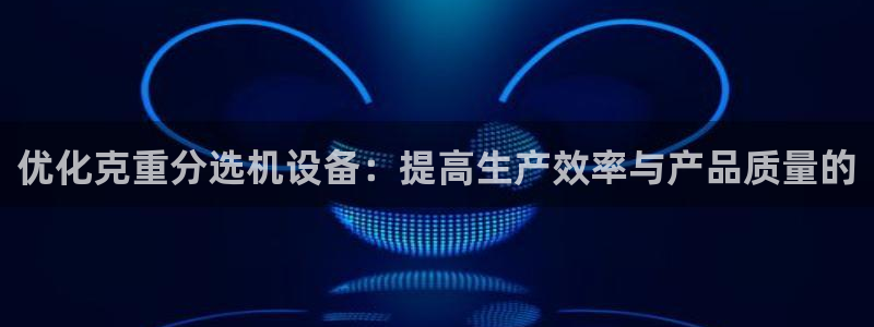 天跃娱乐天宏娱乐：优化克重分选机设备：提高生产效率与产品质量