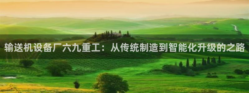 天宏娱乐学：输送机设备厂六九重工：从传统制造到智能化升级的之