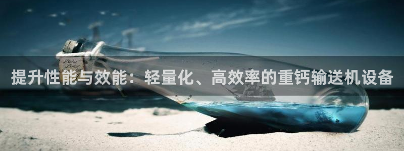 天宏娱乐运营29229：提升性能与效能：轻量化、高效率的重钙