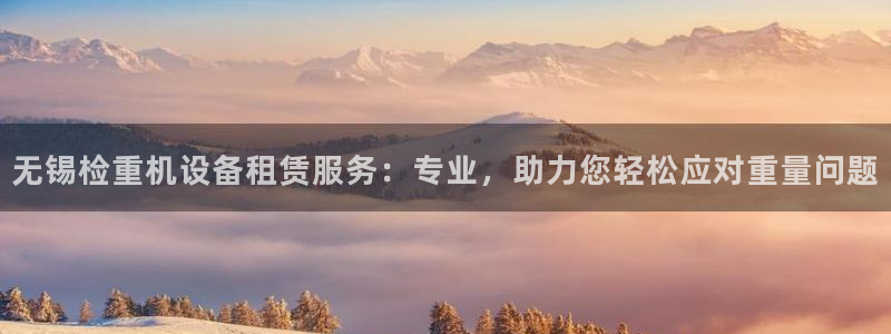 天宏娱乐传媒岳阳分公司：无锡检重机设备租赁服务：专业，助力您